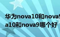 华为nova10和nova9哪个性价比高 华为nova10和nova9哪个好 