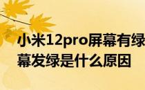 小米12pro屏幕有绿边正常吗 小米12pro屏幕发绿是什么原因 