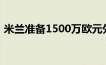 米兰准备1500万欧元外加奖金报价阿森西奥