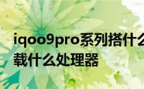 iqoo9pro系列搭什么处理器 iQOO10Pro搭载什么处理器 