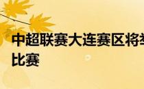 中超联赛大连赛区将举行武汉三镇和广州队的比赛