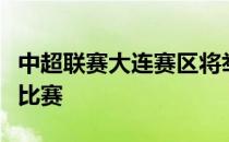 中超联赛大连赛区将举行武汉三镇和广州队的比赛