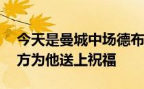 今天是曼城中场德布劳内的31岁生日曼城官方为他送上祝福