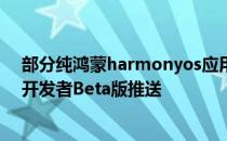 部分纯鸿蒙harmonyos应用已上线 鸿蒙HarmonyOS3.0开发者Beta版推送 