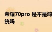 荣耀70pro 是不是鸿蒙系统 荣耀70有鸿蒙系统吗 