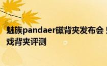 魅族pandaer磁背夹发布会 魅族PANDAER妙磁冰能散热游戏背夹评测 