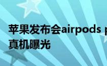 苹果发布会airpods pro2 苹果AirPodsPro2真机曝光 