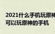 2021什么手机玩原神最好 2022年3000价位可以玩原神的手机 