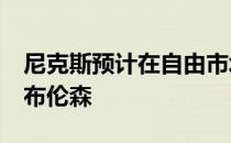 尼克斯预计在自由市场开启后四年1.1亿报价布伦森