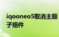 iqooneo5取消主题 iqooneo5s怎么关闭原子组件 