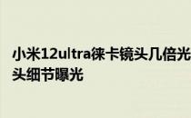 小米12ultra徕卡镜头几倍光学变焦 小米12SPro徕卡影像镜头细节曝光 