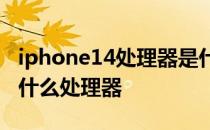 iphone14处理器是什么 iPhone14plus搭载什么处理器 