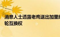 消息人士透露老鹰送出加里纳利三个首轮签和一个未来的首轮互换权