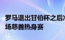 罗马退出甘伯杯之后准备和顿涅茨克矿工踢一场慈善热身赛