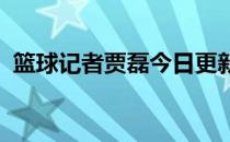 篮球记者贾磊今日更新一条关于周琦的消息