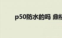 p50防水的吗 鼎桥P50支持防水吗 