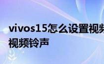 vivos15怎么设置视频铃声 vivos15怎么设置视频铃声 