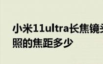 小米11ultra长焦镜头参数 小米12SUltra拍照的焦距多少 