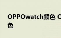 OPPOwatch颜色 OPPOWatch3有什么配色 