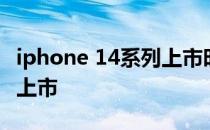 iphone 14系列上市时间 iphone14什么时候上市 