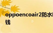 oppoencoair2防水吗 OPPOEncoair2多少钱 