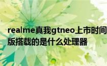 realme真我gtneo上市时间 realme真我GTNeo2龙珠定制版搭载的是什么处理器 