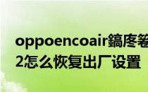 oppoencoair鎬庝箞閲嶇疆 OPPOEncoAir2怎么恢复出厂设置 