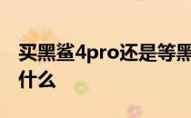 买黑鲨4pro还是等黑鲨5 黑鲨5pro优缺点是什么 