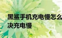 黑鲨手机充电慢怎么解决 黑鲨4spro怎么解决充电慢 