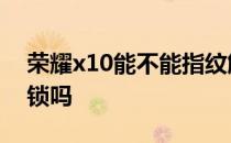 荣耀x10能不能指纹解锁 荣耀x40i有指纹解锁吗 