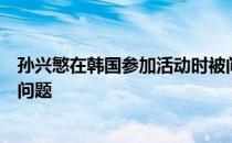 孙兴慜在韩国参加活动时被问到了父亲说他还不是世界级的问题