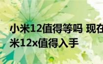 小米12值得等吗 现在小米12值得入手还是小米12x值得入手 