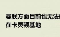 曼联方面目前也无法确定C罗今天是否会出现在卡灵顿基地