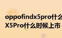 oppofindx5pro什么时候发布的 OPPOFindX5Pro什么时候上市 