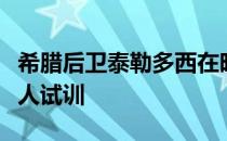 希腊后卫泰勒多西在昨天前往独行侠参加了私人试训