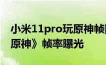 小米11pro玩原神帧数低 小米12SUltra跑《原神》帧率曝光 