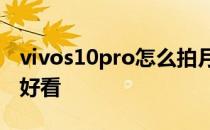 vivos10pro怎么拍月亮 vivos12怎么拍月亮好看 