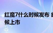 红魔7什么时候发布 红魔7SPro透明版什么时候上市 