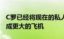 C罗已经将现在的私人飞机挂牌出售他想更换成更大的飞机