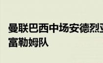 曼联巴西中场安德烈亚斯佩雷拉已经同意加盟富勒姆队