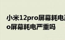 小米12pro屏幕耗电严重怎么改善 小米12Pro屏幕耗电严重吗 