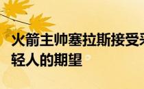 火箭主帅塞拉斯接受采访时谈到了他对这批年轻人的期望