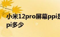 小米12pro屏幕ppi是多少 小米12pro屏幕ppi多少 