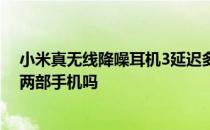 小米真无线降噪耳机3延迟多高 小米真无线降噪耳机3能连两部手机吗 