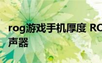 rog游戏手机厚度 ROG游戏手机6采用什么扬声器 