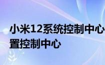 小米12系统控制中心怎么设置 小米12怎么设置控制中心 