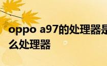 oppo a97的处理器是什么 OPPOA97搭载什么处理器 