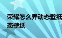 荣耀怎么弄动态壁纸 荣耀60pro怎么设置动态壁纸 