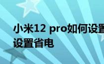 小米12 pro如何设置省电 小米12sPro怎么设置省电 