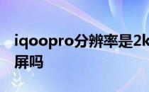 iqoopro分辨率是2k吗 iQOO10Pro支持2K屏吗 